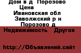Дом в д. Порозово › Цена ­ 300 000 - Ивановская обл., Заволжский р-н, Порозово д. Недвижимость » Другое   